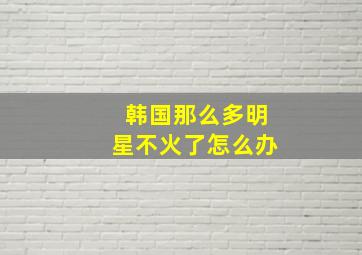 韩国那么多明星不火了怎么办