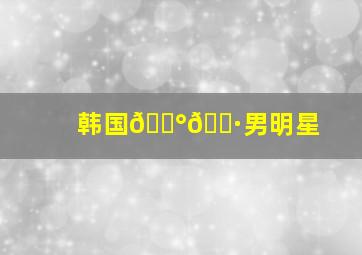 韩国🇰🇷男明星