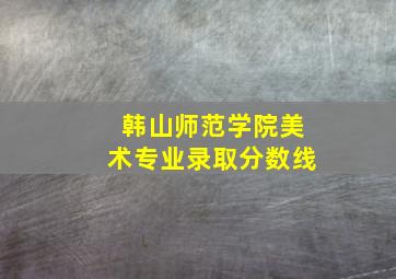 韩山师范学院美术专业录取分数线