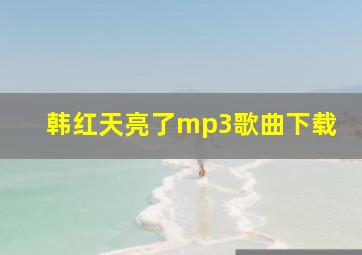 韩红天亮了mp3歌曲下载