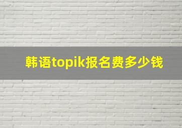 韩语topik报名费多少钱