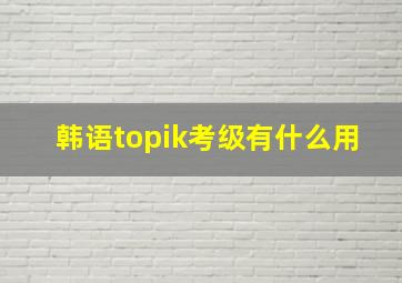 韩语topik考级有什么用