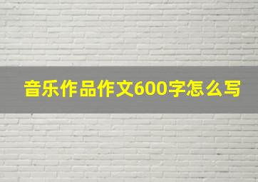 音乐作品作文600字怎么写