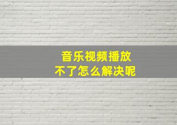 音乐视频播放不了怎么解决呢