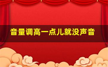 音量调高一点儿就没声音