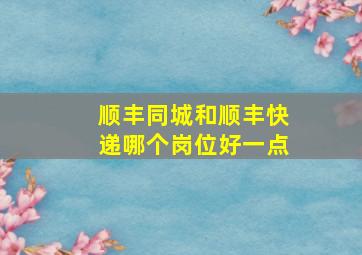 顺丰同城和顺丰快递哪个岗位好一点