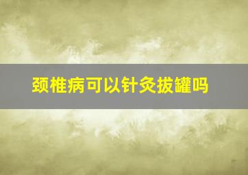 颈椎病可以针灸拔罐吗