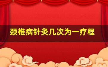 颈椎病针灸几次为一疗程