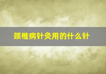 颈椎病针灸用的什么针