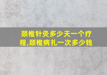 颈椎针灸多少天一个疗程,颈椎病扎一次多少钱