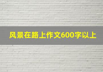 风景在路上作文600字以上