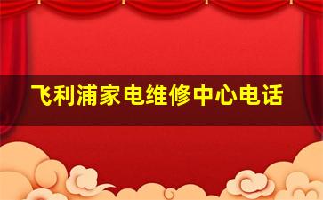 飞利浦家电维修中心电话