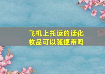 飞机上托运的话化妆品可以随便带吗