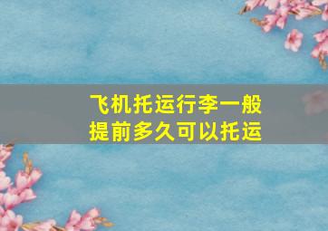 飞机托运行李一般提前多久可以托运