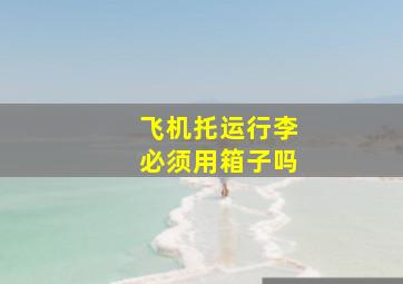 飞机托运行李必须用箱子吗