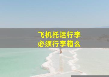 飞机托运行李必须行李箱么