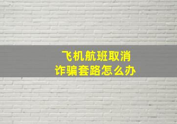 飞机航班取消诈骗套路怎么办