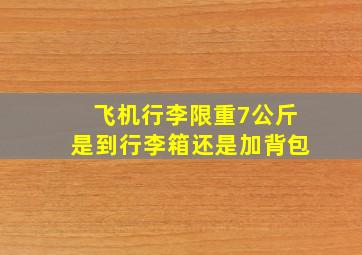 飞机行李限重7公斤是到行李箱还是加背包