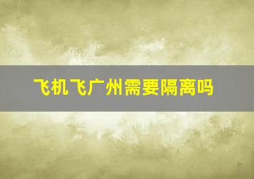 飞机飞广州需要隔离吗