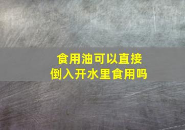 食用油可以直接倒入开水里食用吗