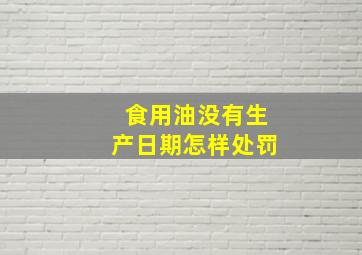 食用油没有生产日期怎样处罚