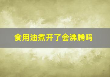 食用油煮开了会沸腾吗