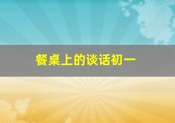 餐桌上的谈话初一