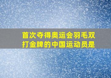 首次夺得奥运会羽毛双打金牌的中国运动员是