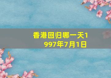 香港回归哪一天1997年7月1日