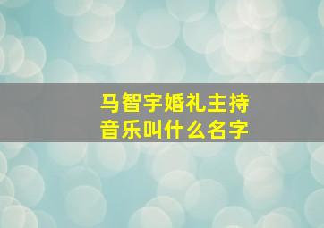 马智宇婚礼主持音乐叫什么名字