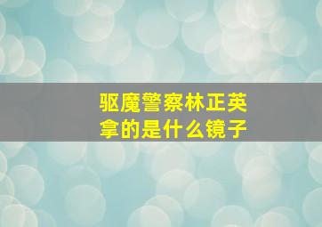 驱魔警察林正英拿的是什么镜子