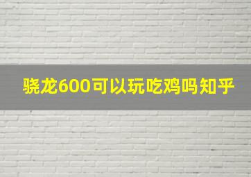 骁龙600可以玩吃鸡吗知乎