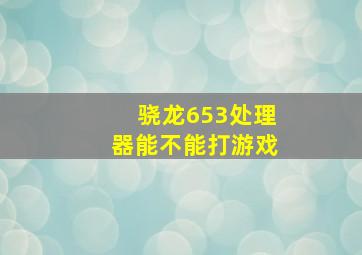 骁龙653处理器能不能打游戏