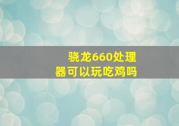 骁龙660处理器可以玩吃鸡吗