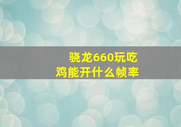 骁龙660玩吃鸡能开什么帧率