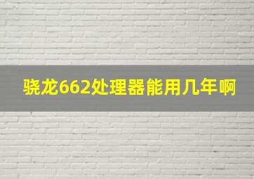 骁龙662处理器能用几年啊