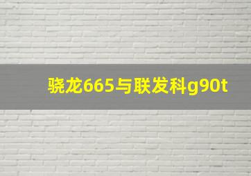 骁龙665与联发科g90t