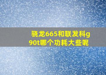 骁龙665和联发科g90t哪个功耗大些呢