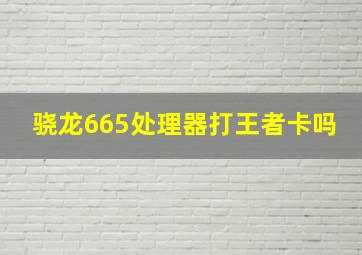 骁龙665处理器打王者卡吗