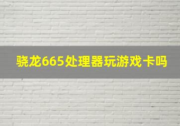 骁龙665处理器玩游戏卡吗