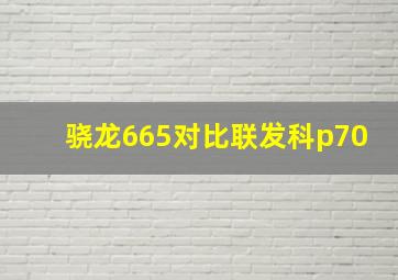 骁龙665对比联发科p70