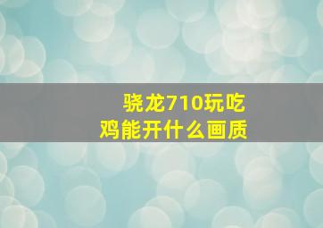 骁龙710玩吃鸡能开什么画质