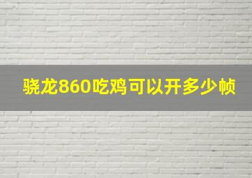 骁龙860吃鸡可以开多少帧