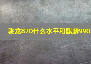 骁龙870什么水平和麒麟990