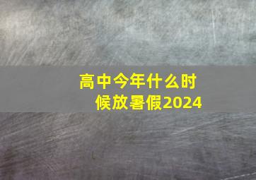 高中今年什么时候放暑假2024