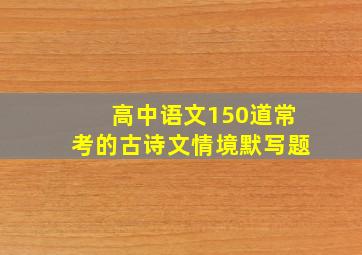 高中语文150道常考的古诗文情境默写题