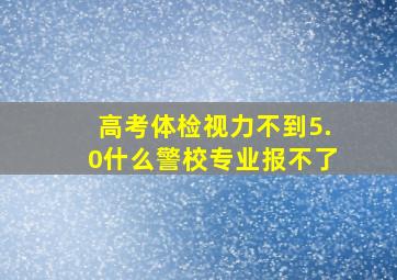 高考体检视力不到5.0什么警校专业报不了