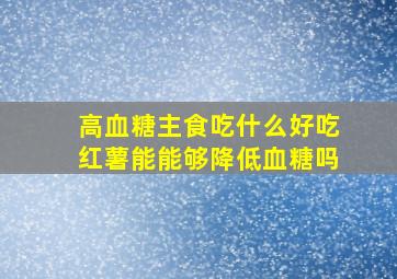 高血糖主食吃什么好吃红薯能能够降低血糖吗