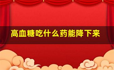 高血糖吃什么药能降下来