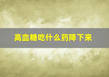 高血糖吃什么药降下来